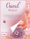 Cricut Maker : The complete guide to mastering the cricut maker and creating unique masterpieces. - Book