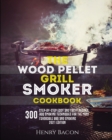 The Wood Pellet Grill Smoker Cookbook : 300 Step-By-Step Delicious Recipes and Techniques for the Most Favorable BBQ and Smoking - Book