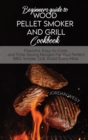 Beginners Guide To Wood Pellet Smoker And Grill Cookbook : Flavorful, Easy-to-Cook, and Time-Saving Recipes For Your Perfect BBQ. Smoke, Grill, Roast Every Meal - Book