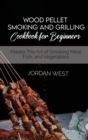 Wood Pellet Smoking And Grilling Cookbook For Beginners : Master The Art of Smoking Meat, Fish, and Vegetables - Book