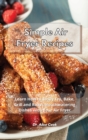 Simple Air Fryer Recipes : Learn How to Easily Fry, Bake, Grill and Roast Mouthwatering Dishes with Your Air Fryer - Book
