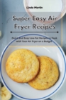Super Easy Air Fryer Recipes : Quick and Easy Low-Fat Recipes to Cook with Your Air Fryer on a Budget - Book
