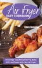 Air Fryer Easy Cookbook : Amazingly Easy Recipes to Fry, Bake, Grill and Roast With Your Air Fryer - Book