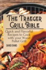 The Traeger Grill Bible : Quick and Flavorful Recipes to Cook with your Wood Pellet Grill - Book