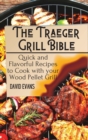 The Traeger Grill Bible : Quick and Flavorful Recipes to Cook with your Wood Pellet Grill - Book