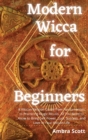 Modern Wicca for Beginners : A Wiccan Religion Guide from Fundamentals to Practicing Magic Rituals. All You Need to Know to Bring Self-Power, Luck, Success, and Love in Your Wiccan Life - Book