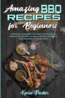 Amazing BBQ Recipes for Beginners : A Beginner's Guide With Delicious, Time-Saving, and Unusual Recipes For Your Best Cookouts. For Beginners and More Advanced Cooks - Book