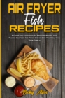 Air Fryer Fish Recipes : A Complete Cookbook To Prepare Better And Faster Seafood Air Fryer Dishes For Yourself And Your Family - Book