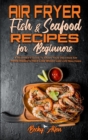 Air Fryer Fish & Seafood Recipes For Beginners : A Beginner's Guide To Enjoy Your Delicious Air Fryer Dishes to Help Lose Weight and Live Healthier - Book