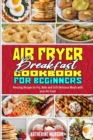 Air Fryer Breakfast Cookbook for Beginners : Amazing Recipes to Fry, Bake and Grill Delicious Meals with your Air Fryer - Book