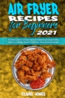 Air Fryer Recipes For Beginners 2021 : The Best Guide to Surprise Family & Friends by Cooking Healthy Meals on a Budget Thanks to Delicious, Quick and Easy Recipes - Book