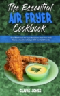 The Essential Air Fryer Cookbook : Easy & Delicious Air Fryer Recipes to Heal Your Body & Live A Healthy Lifestyle With Family & Friends - Book