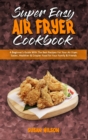 Super Easy Air Fryer Cookbook : A Beginner's Guide With The Best Recipes For Your Air Fryer. Easier, Healthier & Crispier Food for Your Family & Friends - Book