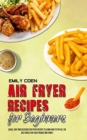Air Fryer Recipes For Beginners : Quick, Easy And Delicious Air Fryer Recipes To Learn How To Fry All The Best Meals For Your Friends And Family - Book