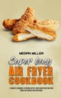 Super Easy Air Fryer Cookbook : A Complete Cookbook To Prepare Better, Tastier And Faster Air Fryer Dishes For Yourself And Your Family - Book