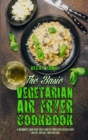 The Basic Vegetarian Air Fryer Cookbook : A Beginner's Guide With Truly Healthy Fried Food Recipes with Low Fat, Low Salt, and Zero Guilt - Book