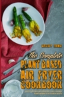 The Complete Plant Based Air Fryer Cookbook : The Best Plant Based Air Fryer Recipes To Heal Your Body, Regain Confidence & Live A Healthy Lifestyle - Book