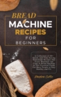 Bread Machine Recipes for Beginners : A Collection of 40+ Quick, and Time-Saving Homemade Recipes that Every Beginner can Cook in Bread Machine in This Essential Guide For Busy People to Stay Healthy - Book