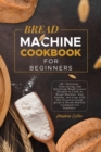Bread Machine CookBook For Beginners : 40+ Delicious, Time-saving, and Satisfying Bread Loaves Recipes to Cook in Bread Machine. Stay healthy, and Lean with this Essential Guide given in Bread Machine - Book