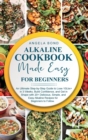 Alkaline Cookbook Made Easy for Beginners : An Ultimate Step-by-Step Guide to Lose 10Lbs+ in 3 Weeks, Build Confidence, and Get in Shape with 20+ Delicious, Simple, and Easy Alkaline Recipes for Begin - Book