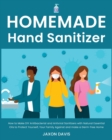 Homemade Hand Sanitizer : How to Make DIY Antibacterial and Antiviral Sanitizers with Natural Essential Oils to Protect Yourself, Your Family Against and make a Germ-free Home - Book