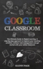 Google Classroom : The Ultimate Guide to Digital Learning. A step-by-step approach to improve your teaching activities, enhance task management and get started with your online classroom. - Book