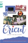 Cricut Maker : FOR BEGINNERS. A Pratical Guide For Cricut Machines. Tips and Tricks to Start Creating Yuor Projects! - Book