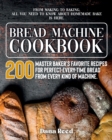 Bread Machine Cookbook : A Master Baker's 200 Favorite Recipes for Perfect-Every-Time Bread - From Every Kind of Machine. From Making to Baking, All You Need to Know About Homemade Bake is Here. - Book
