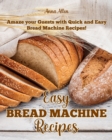 Easy Bread Machine Recipes : Amaze your guests with quick and easy Bread Machine Recipes! - Book