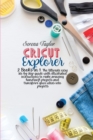 Cricut Explorer : 2 Books in 1: The Ultimate Easy Step-By-Step Guide with Illustrated Instructions To Make Amazing HandCraft Projects And Transform Your Ideas Into Projects - Book