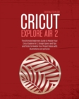 Cricut Explore Air 2 : The Ultimate Beginners Guide to Master Your Cricut Explore Air 2, Design Space and Tips and Tricks to Realize Your Project Ideas with Illustrations and Pictures - Book