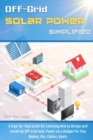 Off-Grid Solar Power Simplified : A Step-by-Step Guide for Learning How to Design and Install an Off-Grid Solar Power on a Budget for Tiny Homes, Rvs, Cabins, Boats - Book