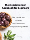 The Mediterranean Cookbook for Beginners : The Health and Flavorful Mediterranean Recipes for Beginners - Book
