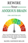 Rewire Your Anxious Brain : For a Better Life: How to Use the Neuroscience to Overcome Anxiety, Worry, Panic Attacks, Fear, Obsessive Compulsive Disorders, Bipolar and Personality Disorder. - Book