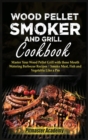 Wood Pellet Smoker and Grill Cookbook : Master Your Wood Pellet Grill with these Mouth-Watering Barbecue Recipes - Smoke Meat, Fish and Vegetable Like a Pro - Book