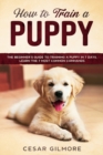 How to Train A Puppy : The Beginner's Guide to Training A Puppy In 7 Days. Learn the 7 Most Common Commands - Book