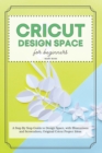 Cricut Design Space For Beginners : A St&#1077;p By St&#1077;p Guid&#1077; to Design Space, with Illustrations and Screenshots, Original Cricut Project Ideas - Book