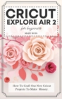 Cricut Explore Air 2 For Beginners : How To Craft Out New Cricut Projects To Make Money. - Book