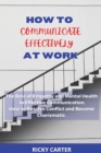 How to Communicate Effectively at Work : The Role of Empathy and Mental Health in Effective Communication. How to Resolve Conflict and Become Charismatic. - Book