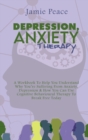 Depression, Anxiety Therapy : A Workbook To Help You Understand Why You're Suffering From Anxiety, Depression & How You Can Use Cognitive Behavioural Therapy To Break Free Today - Book