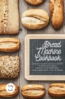 The Bread Machine Cookbook : The Most Simple and Tasty Recipes to Create at Home with The Bread Machine! Make your Family Healthy and Happy! - Book