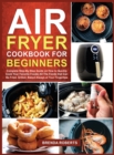 Air Fryer Cookbook for Beginners : Complete Step-By-Step Guide on How to Quickly Cook Your Favorite Foods All The Foods that Can Be Fried, Grilled, Baked Always at Your Fingertips - Book