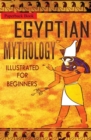 Egyptian Mythology Illustrated for Beginners. : A Guide to Classic Stories of Gods, Goddesses, Monsters, Mortals and Traditions of Ancient Egypt (First Edition) - Book