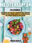 Mediterranean Diet for Beginners : Everything you Need for a Healthier Diet; Delicious Recipes to Lose Weight while on a Mediterranean Diet Without Giving up Good Meals - Book