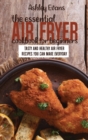 The Essential Air Fryer Cookbook for Beginners : Tasty And Healthy Air Fryer Recipes You Can Make Everyday - Book