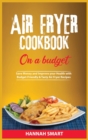 Air Fryer Cookbook on a Budget : Save Money and Improve your Health with Budget-Friendly and Tasty Air Fryer Recipes - Book