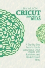 Cricut Project Ideas : A Step-By-Step Guide to Create Many Unique Cricut Projects With Illustrations and Detailed Project Ideas - Book