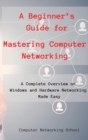 A Beginner's Guide for Mastering Computer Networking : A Complete Overview on Windows and Hardware Networking Made Easy. - Book