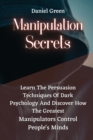 Manipulation Secrets : Learn The Persuasion Techniques Of Dark Psychology And Discover How The Greatest Manipulators Control People's Minds. - Book