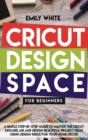 Cricut Design Space for Beginners : A Simple Step-By-Step Guide to Master the Design Space and Get the Best Out of Your Cricut Machine. Start Realizing Great Project Ideas Today - Book